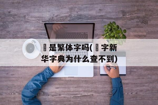 頔是繁体字吗(頔字新华字典为什么查不到)