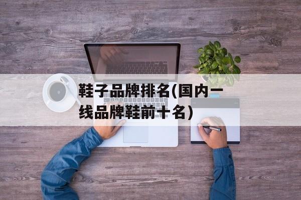 鞋子品牌排名(国内一线品牌鞋前十名)