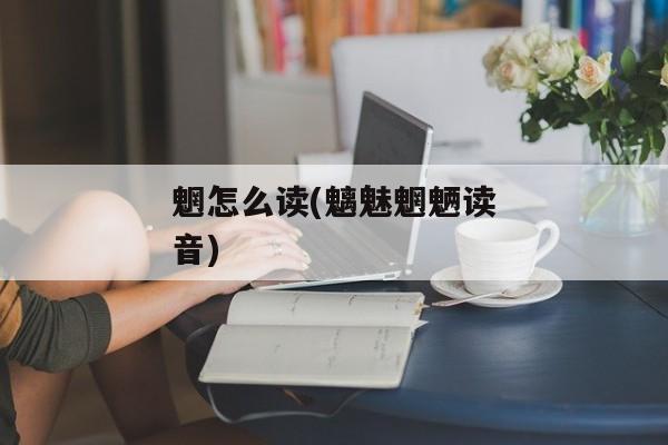 魍怎么读(魑魅魍魉读音)