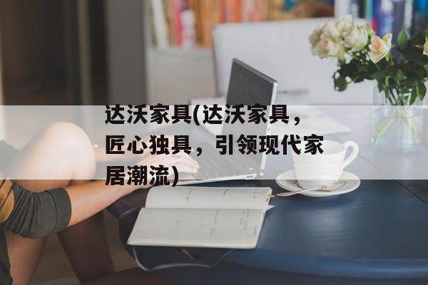 达沃家具(达沃家具，匠心独具，引领现代家居潮流)