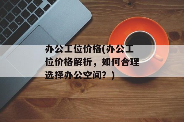 办公工位价格(办公工位价格解析，如何合理选择办公空间？)