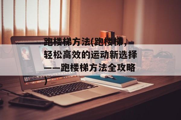 跑楼梯方法(跑楼梯，轻松高效的运动新选择——跑楼梯方法全攻略)
