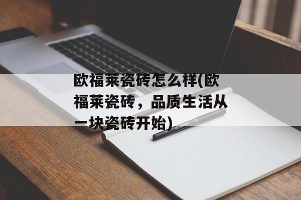 欧福莱瓷砖怎么样(欧福莱瓷砖，品质生活从一块瓷砖开始)