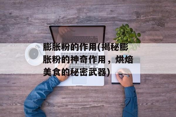 膨胀粉的作用(揭秘膨胀粉的神奇作用，烘焙美食的秘密武器)
