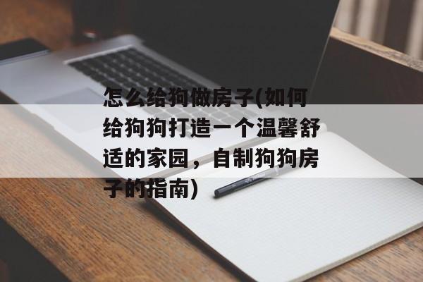怎么给狗做房子(如何给狗狗打造一个温馨舒适的家园，自制狗狗房子的指南)