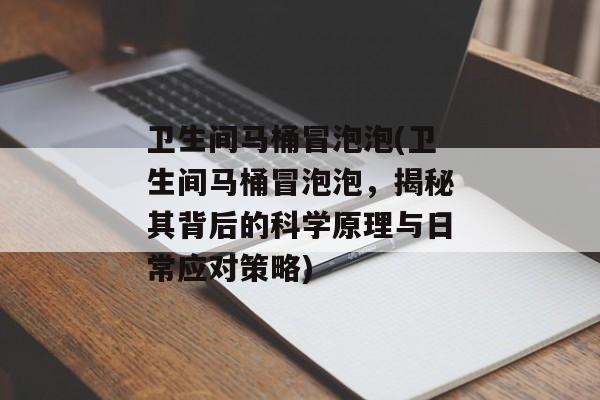卫生间马桶冒泡泡(卫生间马桶冒泡泡，揭秘其背后的科学原理与日常应对策略)