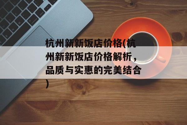 杭州新新饭店价格(杭州新新饭店价格解析，品质与实惠的完美结合)