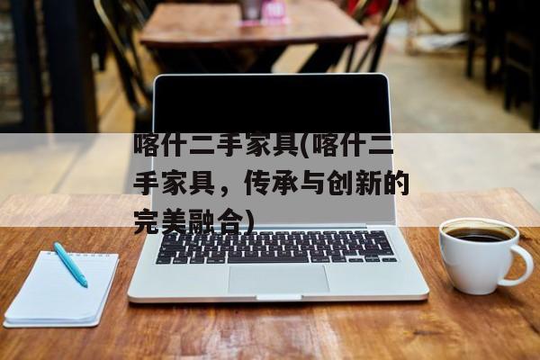 喀什二手家具(喀什二手家具，传承与创新的完美融合)