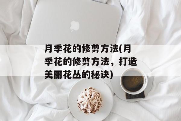 月季花的修剪方法(月季花的修剪方法，打造美丽花丛的秘诀)