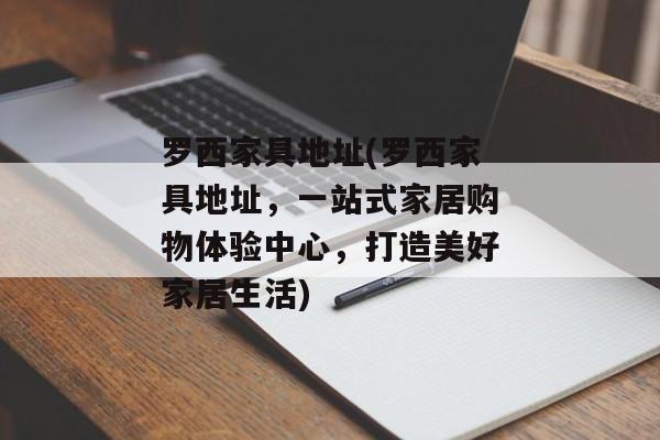 罗西家具地址(罗西家具地址，一站式家居购物体验中心，打造美好家居生活)